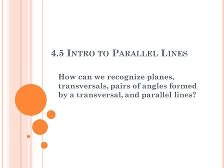 4.5 I NTRO TO P ARALLEL L INES How can we recognize planes, transversals, pairs of angles formed by a transversal, and parallel lines?