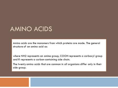 AMINO ACIDS Amino acids are the monomers from which proteins are made. The general structure of an amino acid as: where NH2 represents an amine group,