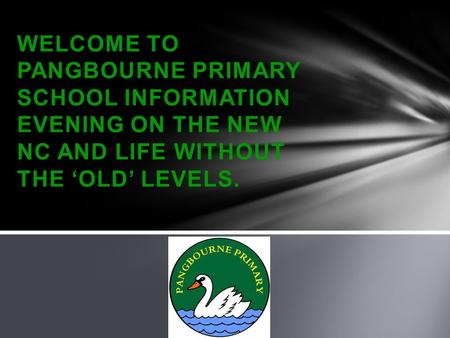 WELCOME TO PANGBOURNE PRIMARY SCHOOL INFORMATION EVENING ON THE NEW NC AND LIFE WITHOUT THE ‘OLD’ LEVELS.