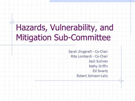 Hazards, Vulnerability, and Mitigation Sub-Committee Sarah Zingarelli - Co-Chair Rita Lombardi - Co-Chair Jack Sullivan Kathy Griffin Ed Swartz Robert.