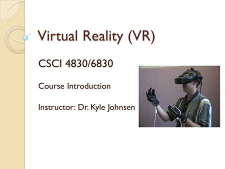 Virtual Reality (VR) CSCI 4830/6830 Course Introduction Instructor: Dr. Kyle Johnsen.