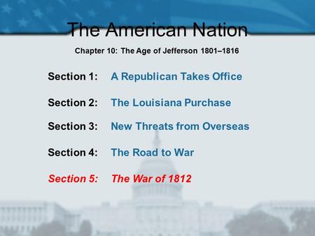 The American Nation Section 1: A Republican Takes Office Section 2: The Louisiana Purchase Section 3: New Threats from Overseas Section 4: The Road to.