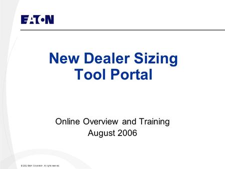 © 2002 Eaton Corporation. All rights reserved. New Dealer Sizing Tool Portal Online Overview and Training August 2006.