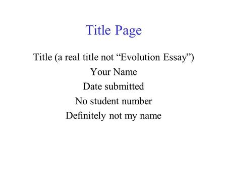 Title Page Title (a real title not “Evolution Essay”) Your Name Date submitted No student number Definitely not my name.