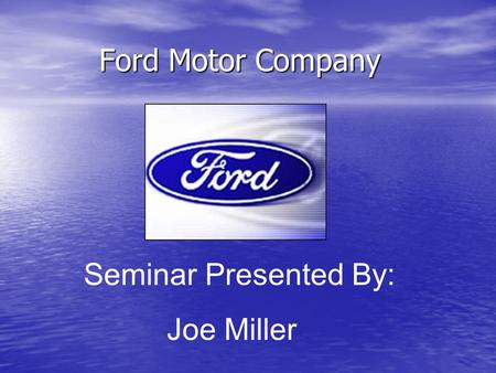 Ford Motor Company Seminar Presented By: Joe Miller.