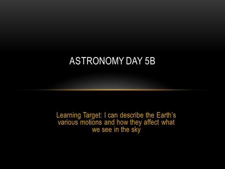 Learning Target: I can describe the Earth’s various motions and how they affect what we see in the sky ASTRONOMY DAY 5B.
