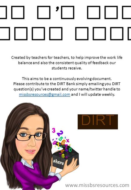 Miss B ’ s Maths DIRT Bank Created by teachers for teachers, to help improve the work life balance and also the consistent quality of feedback our students.