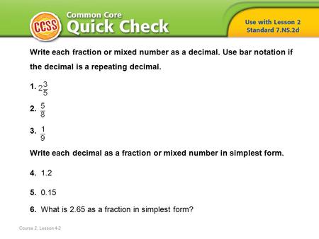 Course 2, Lesson 4-2 Write each fraction or mixed number as a decimal. Use bar notation if the decimal is a repeating decimal. 1. 2. 3. Write each decimal.