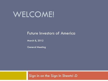 WELCOME! Sign in on the Sign In Sheets! :D Future Investors of America March 8, 2012 General Meeting.