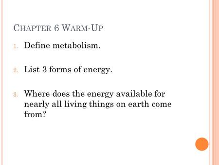 C HAPTER 6 W ARM -U P 1. Define metabolism. 2. List 3 forms of energy. 3. Where does the energy available for nearly all living things on earth come from?