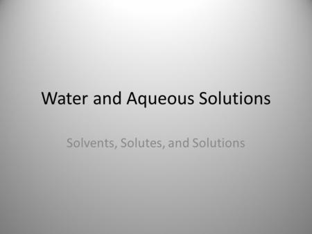 Water and Aqueous Solutions Solvents, Solutes, and Solutions.