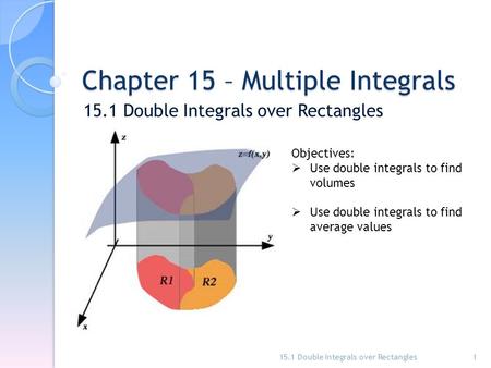 Chapter 15 – Multiple Integrals 15.1 Double Integrals over Rectangles 1 Objectives:  Use double integrals to find volumes  Use double integrals to find.
