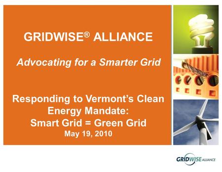 GRIDWISE ® ALLIANCE Advocating for a Smarter Grid Responding to Vermont’s Clean Energy Mandate: Smart Grid = Green Grid May 19, 2010.