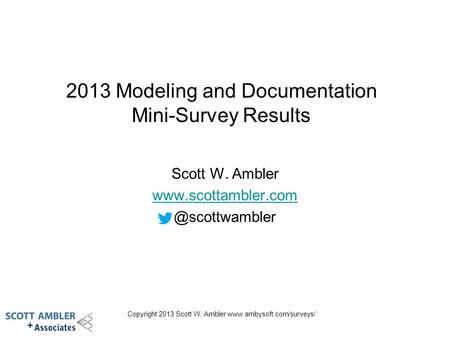 Copyright 2013 Scott W. Ambler  2013 Modeling and Documentation Mini-Survey Results Scott W. Ambler