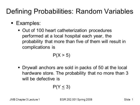 JMB Chapter 3 Lecture 1EGR 252.001 Spring 2008 Slide 1 Defining Probabilities: Random Variables  Examples:  Out of 100 heart catheterization procedures.