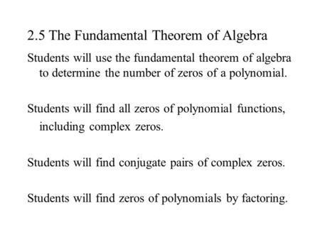 2.5 The Fundamental Theorem of Algebra Students will use the fundamental theorem of algebra to determine the number of zeros of a polynomial. Students.