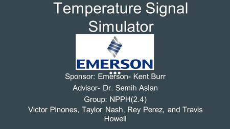 Temperature Signal Simulator Sponsor: Emerson- Kent Burr Advisor- Dr. Semih Aslan Group: NPPH(2.4) Victor Pinones, Taylor Nash, Rey Perez, and Travis Howell.