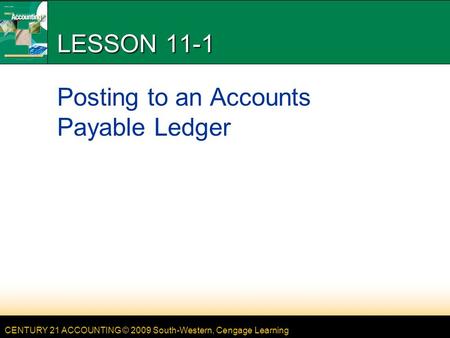 CENTURY 21 ACCOUNTING © 2009 South-Western, Cengage Learning LESSON 11-1 Posting to an Accounts Payable Ledger.