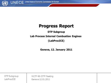 WLTP 4th DTP Meeting Geneva 12.01.2011 DTP Subgroup LabProcICE slide 1 Progress Report DTP Subgroup Lab Process Internal Combustion Engines (LabProcICE)