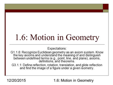 12/20/20151.6: Motion in Geometry Expectations: G1.1.6: Recognize Euclidean geometry as an axiom system. Know the key axioms and understand the meaning.