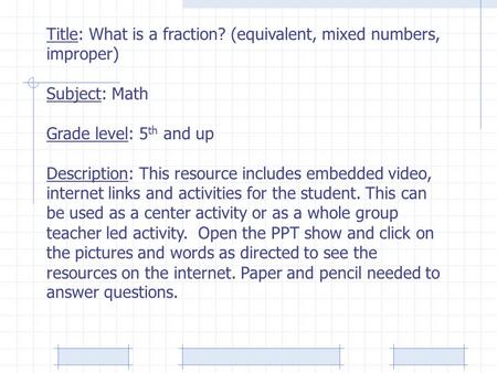 Title: What is a fraction? (equivalent, mixed numbers, improper) Subject: Math Grade level: 5 th and up Description: This resource includes embedded video,