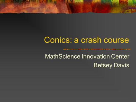 Conics: a crash course MathScience Innovation Center Betsey Davis.