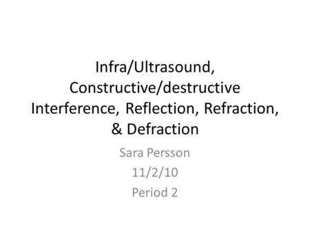 Infra/Ultrasound, Constructive/destructive Interference, Reflection, Refraction, & Defraction Sara Persson 11/2/10 Period 2.