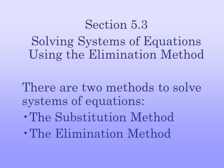 Section 5.3 Solving Systems of Equations Using the Elimination Method There are two methods to solve systems of equations: The Substitution Method The.