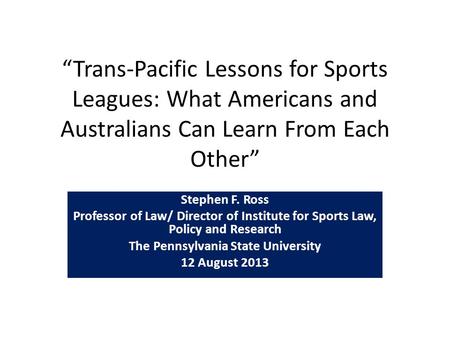 “Trans-Pacific Lessons for Sports Leagues: What Americans and Australians Can Learn From Each Other” Stephen F. Ross Professor of Law/ Director of Institute.