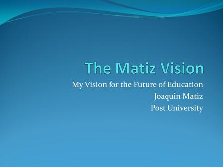 My Vision for the Future of Education Joaquin Matiz Post University.