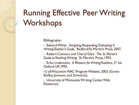 Running Effective Peer Writing Workshops Bibliography: Edward White. Assigning, Responding, Evaluating: A Writing Teacher’s Guide. Bedford/St. Martin’s.