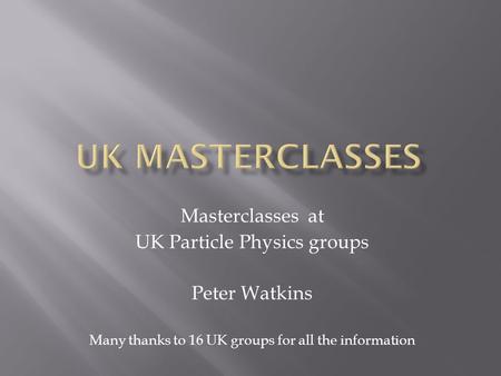 Masterclasses at UK Particle Physics groups Peter Watkins Many thanks to 16 UK groups for all the information.