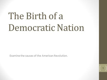 The Birth of a Democratic Nation Examine the causes of the American Revolution. 1.