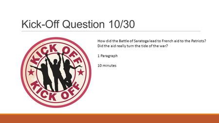 Kick-Off Question 10/30 How did the Battle of Saratoga lead to French aid to the Patriots? Did the aid really turn the tide of the war? 1 Paragraph 10.