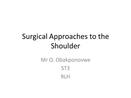 Surgical Approaches to the Shoulder Mr O. Obakponovwe ST3 RLH.
