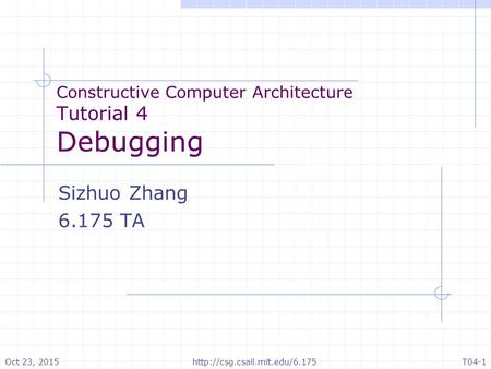 Constructive Computer Architecture Tutorial 4 Debugging Sizhuo Zhang 6.175 TA Oct 23, 2015T04-1http://csg.csail.mit.edu/6.175.