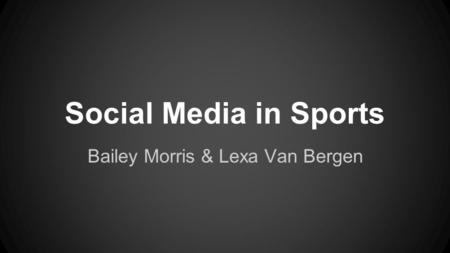 Social Media in Sports Bailey Morris & Lexa Van Bergen.