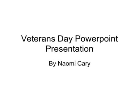 Veterans Day Powerpoint Presentation By Naomi Cary.