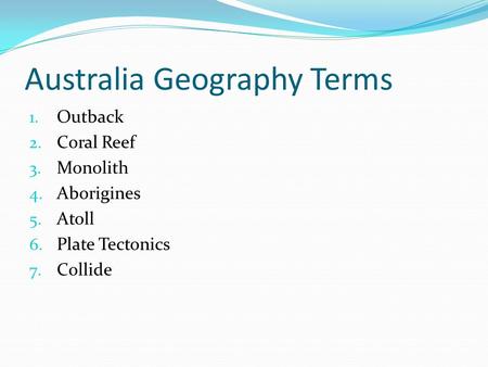 Australia Geography Terms 1. Outback 2. Coral Reef 3. Monolith 4. Aborigines 5. Atoll 6. Plate Tectonics 7. Collide.