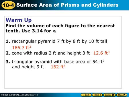 10-4 Surface Area of Prisms and Cylinders Warm Up Find the volume of each figure to the nearest tenth. Use 3.14 for . 1. rectangular pyramid 7 ft by 8.