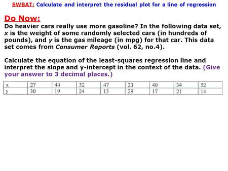 SWBAT: Calculate and interpret the residual plot for a line of regression Do Now: Do heavier cars really use more gasoline? In the following data set,