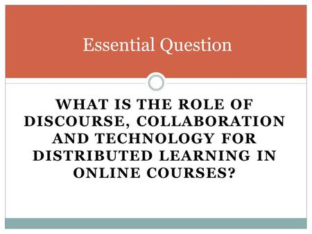 WHAT IS THE ROLE OF DISCOURSE, COLLABORATION AND TECHNOLOGY FOR DISTRIBUTED LEARNING IN ONLINE COURSES? Essential Question.