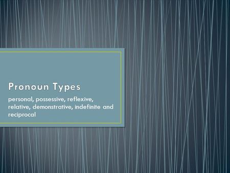 Pronoun Types personal, possessive, reflexive, relative, demonstrative, indefinite and reciprocal.