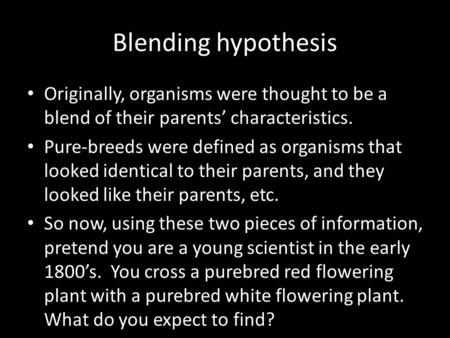 Blending hypothesis Originally, organisms were thought to be a blend of their parents’ characteristics. Pure-breeds were defined as organisms that looked.