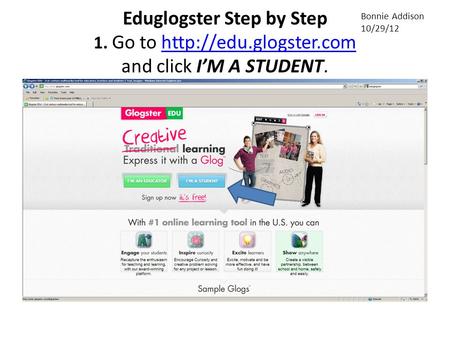 Eduglogster Step by Step 1. Go to  and click I’M A STUDENT.http://edu.glogster.com Bonnie Addison 10/29/12.