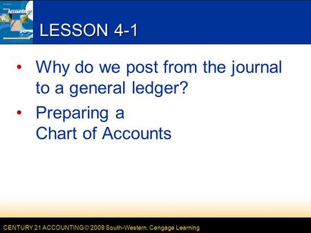 CENTURY 21 ACCOUNTING © 2009 South-Western, Cengage Learning LESSON 4-1 Why do we post from the journal to a general ledger? Preparing a Chart of Accounts.
