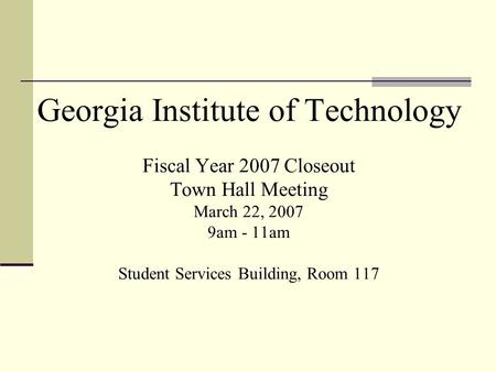 Georgia Institute of Technology Fiscal Year 2007 Closeout Town Hall Meeting March 22, 2007 9am - 11am Student Services Building, Room 117.