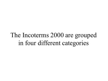 The Incoterms 2000 are grouped in four different categories.