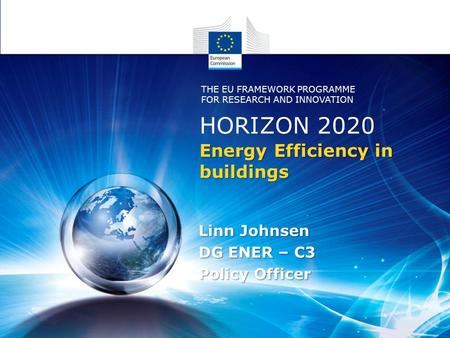 Energy Energy Efficiency in buildings Linn Johnsen DG ENER – C3 Policy Officer HORIZON 2020 THE EU FRAMEWORK PROGRAMME FOR RESEARCH AND INNOVATION.