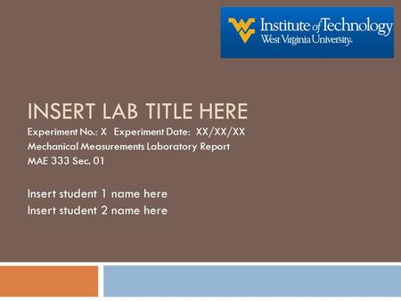 INSERT LAB TITLE HERE Experiment No.: X Experiment Date: XX/XX/XX Mechanical Measurements Laboratory Report MAE 333 Sec. 01 Insert student 1 name here.